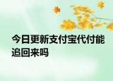 今日更新支付宝代付能追回来吗