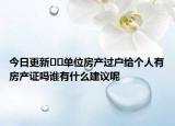 今日更新﻿﻿单位房产过户给个人有房产证吗谁有什么建议呢