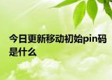 今日更新移动初始pin码是什么