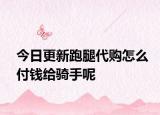 今日更新跑腿代购怎么付钱给骑手呢