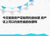 今日更新房产证如何约定份额 房产证上可以约定各自的份额吗