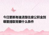 今日更新有谁清楚住房公积金到哪里提取需要什么条件