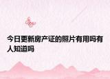 今日更新房产证的照片有用吗有人知道吗