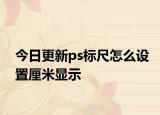 今日更新ps标尺怎么设置厘米显示