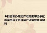 今日更新办理房产证需要哪些手续 新买的房子办理房产证需要什么材料