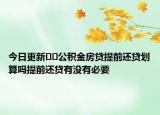 今日更新﻿﻿公积金房贷提前还贷划算吗提前还贷有没有必要