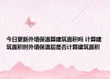 今日更新外墙保温算建筑面积吗 计算建筑面积时外墙保温层是否计算建筑面积