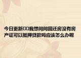 今日更新﻿﻿我想问问回迁房没有房产证可以抵押贷款吗应该怎么办呢