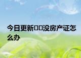 今日更新﻿﻿没房产证怎么办