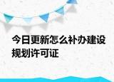 今日更新怎么补办建设规划许可证