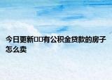 今日更新﻿﻿有公积金贷款的房子怎么卖