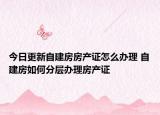 今日更新自建房房产证怎么办理 自建房如何分层办理房产证