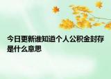 今日更新谁知道个人公积金封存是什么意思