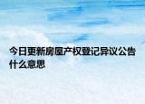 今日更新房屋产权登记异议公告什么意思