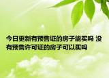 今日更新有预售证的房子能买吗 没有预售许可证的房子可以买吗