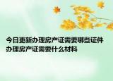 今日更新办理房产证需要哪些证件 办理房产证需要什么材料