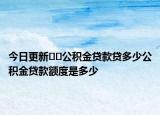 今日更新﻿﻿公积金贷款贷多少公积金贷款额度是多少