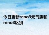 今日更新reno3元气版和reno3区别