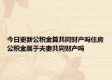 今日更新公积金算共同财产吗住房公积金属于夫妻共同财产吗
