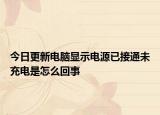 今日更新电脑显示电源已接通未充电是怎么回事