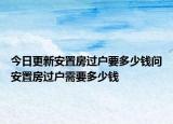 今日更新安置房过户要多少钱问安置房过户需要多少钱