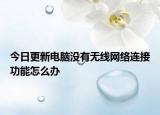 今日更新电脑没有无线网络连接功能怎么办