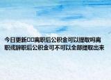 今日更新﻿﻿离职后公积金可以提取吗离职或辞职后公积金可不可以全部提取出来