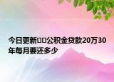 今日更新﻿﻿公积金贷款20万30年每月要还多少
