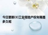 今日更新﻿﻿工业用地产权年限是多久呢