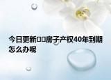 今日更新﻿﻿房子产权40年到期怎么办呢