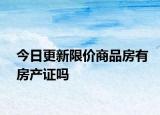 今日更新限价商品房有房产证吗