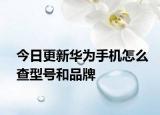 今日更新华为手机怎么查型号和品牌