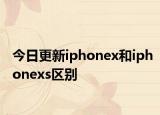 今日更新iphonex和iphonexs区别
