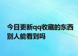 今日更新qq收藏的东西别人能看到吗