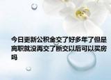 今日更新公积金交了好多年了但是离职就没再交了断交以后可以买房吗