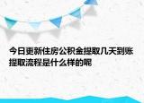 今日更新住房公积金提取几天到账提取流程是什么样的呢