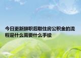 今日更新辞职后取住房公积金的流程是什么需要什么手续