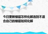 今日更新楼层怎样化解选到不适合自己的楼层如何化解