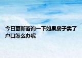 今日更新咨询一下如果房子卖了户口怎么办呢