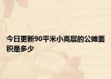 今日更新90平米小高层的公摊面积是多少