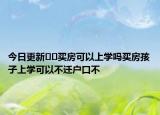 今日更新﻿﻿买房可以上学吗买房孩子上学可以不迁户口不