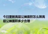 今日更新高层公摊面积怎么算高层公摊面积多少合理