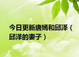 今日更新唐嫣和邱泽（邱泽的妻子）