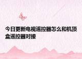 今日更新电视遥控器怎么和机顶盒遥控器对接