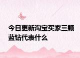 今日更新淘宝买家三颗蓝钻代表什么