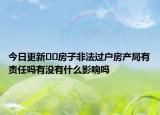 今日更新﻿﻿房子非法过户房产局有责任吗有没有什么影响吗