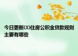 今日更新﻿﻿住房公积金贷款规则主要有哪些