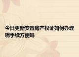 今日更新安置房产权证如何办理呢手续方便吗