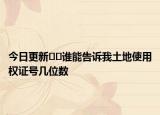 今日更新﻿﻿谁能告诉我土地使用权证号几位数