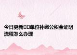 今日更新﻿﻿单位补缴公积金证明流程怎么办理